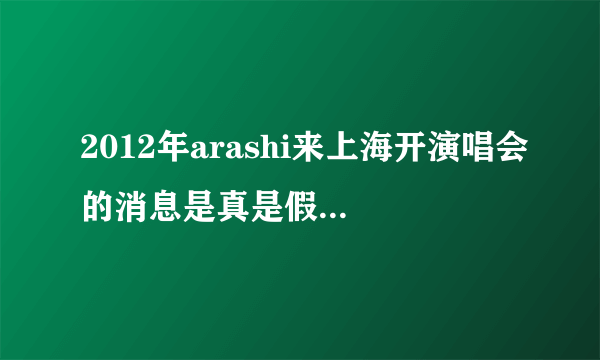 2012年arashi来上海开演唱会的消息是真是假？？求真相