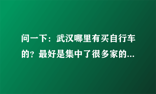 问一下：武汉哪里有买自行车的？最好是集中了很多家的那种地方，黑市也行。