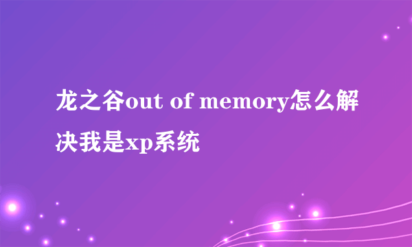 龙之谷out of memory怎么解决我是xp系统