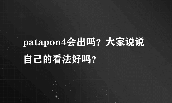 patapon4会出吗？大家说说自己的看法好吗？