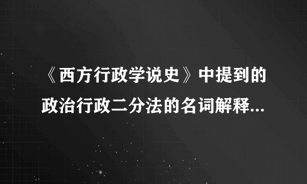 《西方行政学说史》中提到的政治行政二分法的名词解释！谢谢各位！