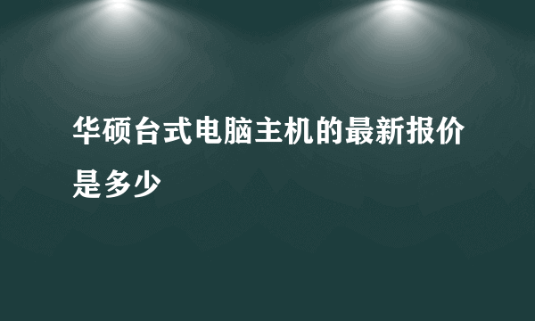 华硕台式电脑主机的最新报价是多少