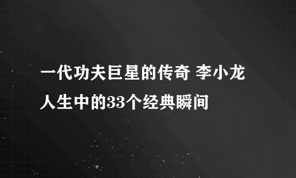 一代功夫巨星的传奇 李小龙人生中的33个经典瞬间