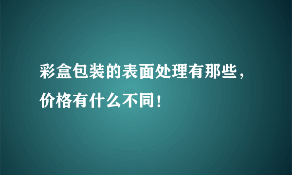 彩盒包装的表面处理有那些，价格有什么不同！