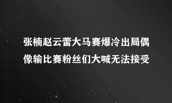 张楠赵云蕾大马赛爆冷出局偶像输比赛粉丝们大喊无法接受