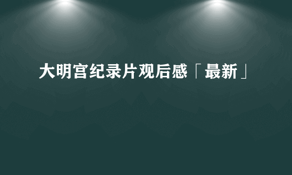 大明宫纪录片观后感「最新」