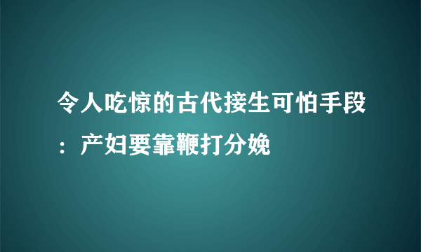 令人吃惊的古代接生可怕手段：产妇要靠鞭打分娩