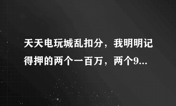 天天电玩城乱扣分，我明明记得押的两个一百万，两个90万，输了把我全？