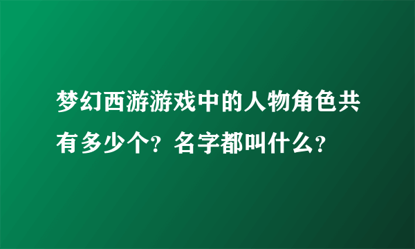 梦幻西游游戏中的人物角色共有多少个？名字都叫什么？