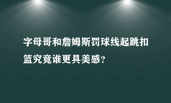 字母哥和詹姆斯罚球线起跳扣篮究竟谁更具美感？