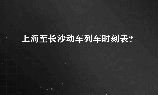 上海至长沙动车列车时刻表？