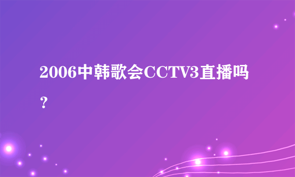 2006中韩歌会CCTV3直播吗？