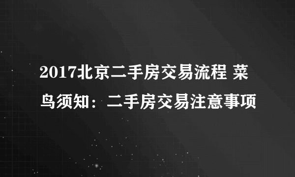 2017北京二手房交易流程 菜鸟须知：二手房交易注意事项