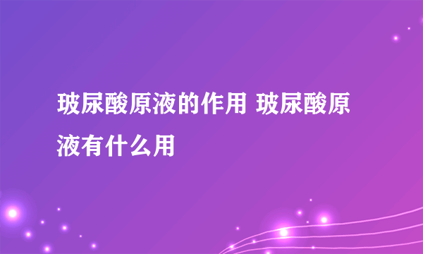 玻尿酸原液的作用 玻尿酸原液有什么用