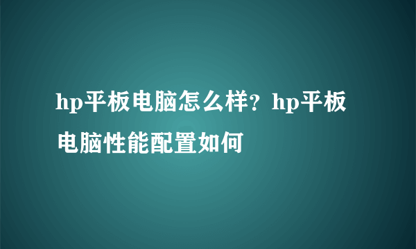 hp平板电脑怎么样？hp平板电脑性能配置如何