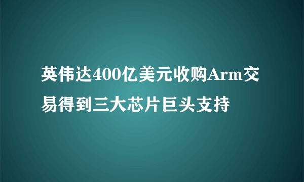 英伟达400亿美元收购Arm交易得到三大芯片巨头支持