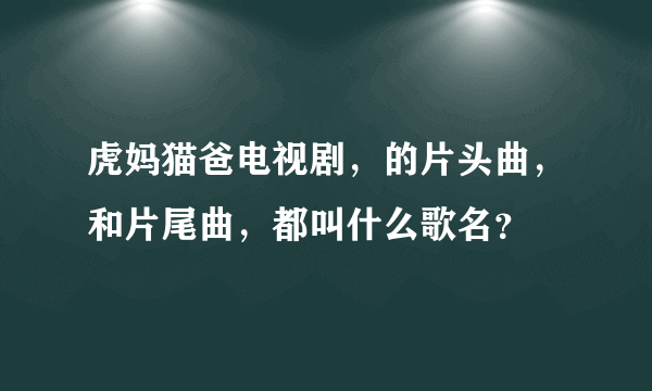 虎妈猫爸电视剧，的片头曲，和片尾曲，都叫什么歌名？