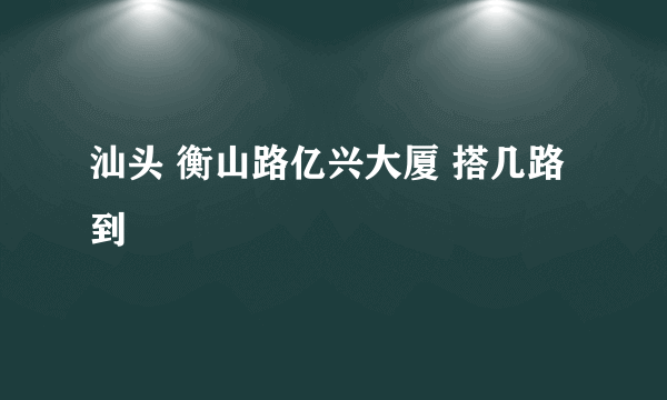 汕头 衡山路亿兴大厦 搭几路到