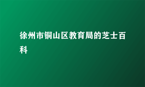 徐州市铜山区教育局的芝士百科