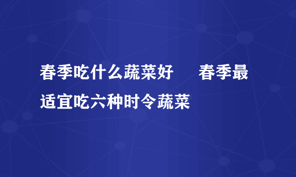 春季吃什么蔬菜好     春季最适宜吃六种时令蔬菜