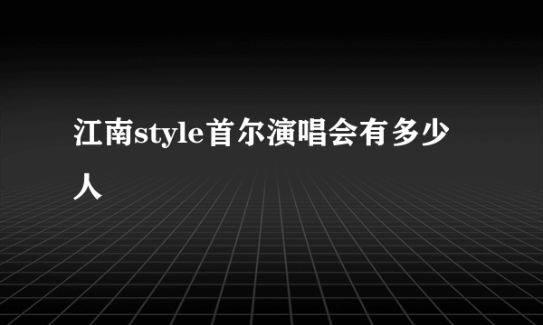 江南style首尔演唱会有多少人