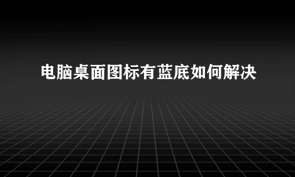 电脑桌面图标有蓝底如何解决