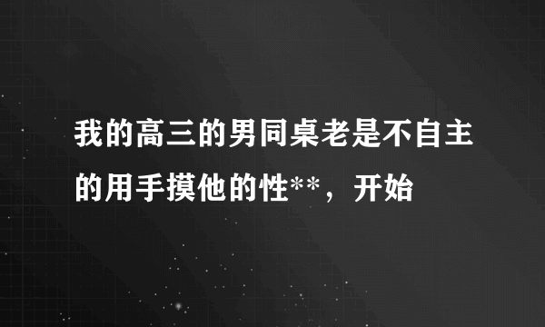 我的高三的男同桌老是不自主的用手摸他的性**，开始