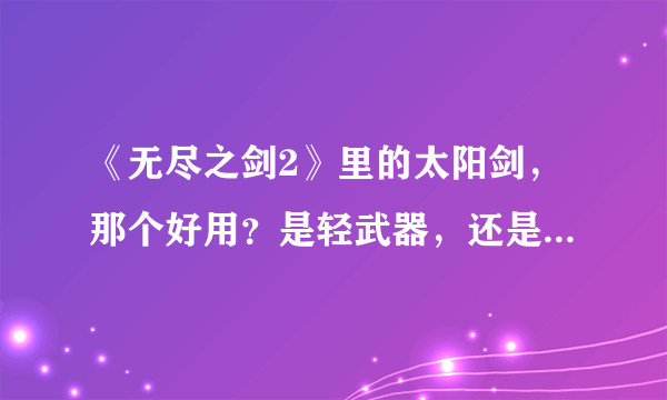 《无尽之剑2》里的太阳剑，那个好用？是轻武器，还是斧子？还是双武器？