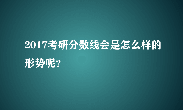 2017考研分数线会是怎么样的形势呢？