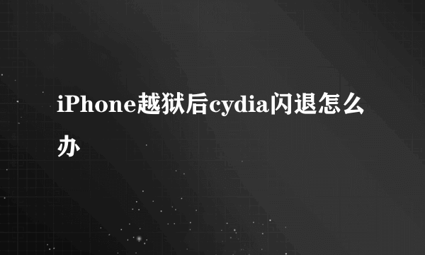 iPhone越狱后cydia闪退怎么办