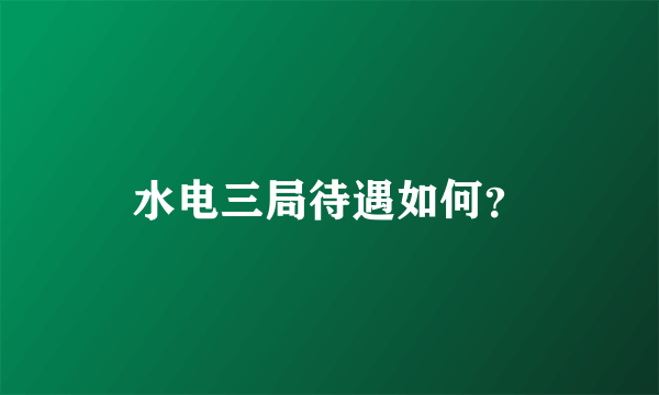 水电三局待遇如何？