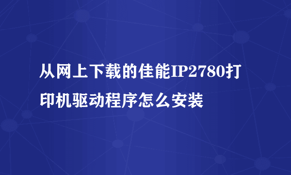 从网上下载的佳能IP2780打印机驱动程序怎么安装