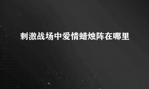 刺激战场中爱情蜡烛阵在哪里