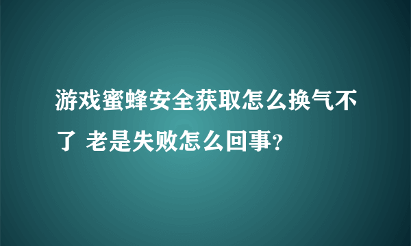 游戏蜜蜂安全获取怎么换气不了 老是失败怎么回事？