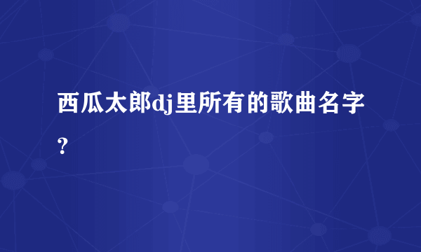 西瓜太郎dj里所有的歌曲名字？