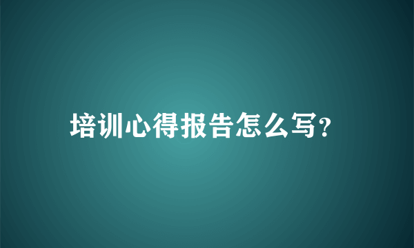 培训心得报告怎么写？