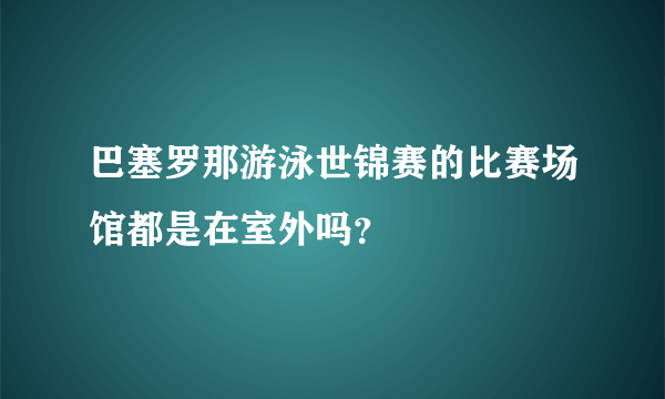 巴塞罗那游泳世锦赛的比赛场馆都是在室外吗？