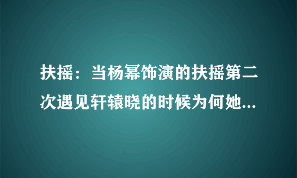 扶摇：当杨幂饰演的扶摇第二次遇见轩辕晓的时候为何她完全改变了态度呢？