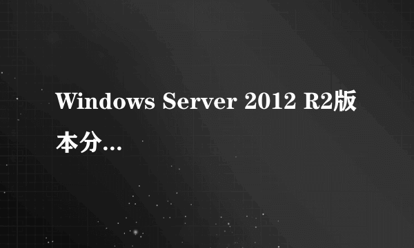 Windows Server 2012 R2版本分类有几个,谢谢