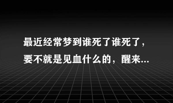 最近经常梦到谁死了谁死了，要不就是见血什么的，醒来都吓得我一头冷汗，这是什么意思？高分。