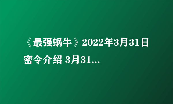 《最强蜗牛》2022年3月31日密令介绍 3月31日密令是什么