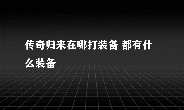 传奇归来在哪打装备 都有什么装备