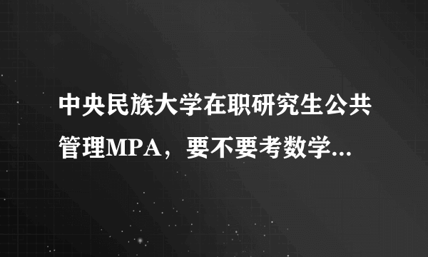 中央民族大学在职研究生公共管理MPA，要不要考数学?具体都考哪些科目呢？