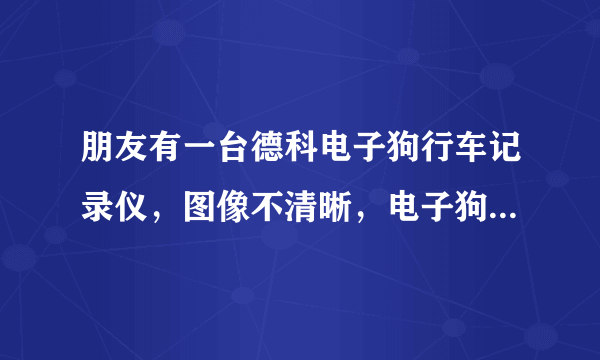 朋友有一台德科电子狗行车记录仪，图像不清晰，电子狗不准，漏报，乱报，求教是怎么回事？