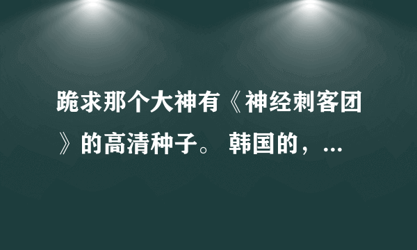 跪求那个大神有《神经刺客团》的高清种子。 韩国的，主演应该是 金馆长。