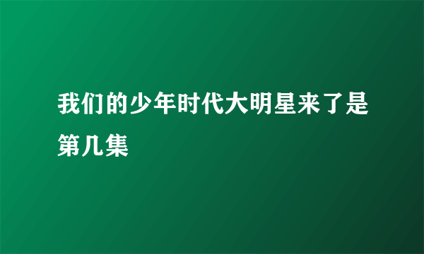 我们的少年时代大明星来了是第几集