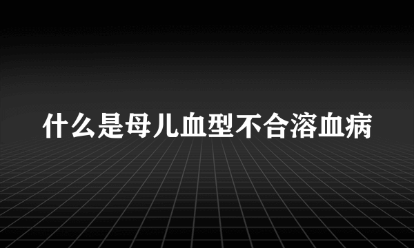 什么是母儿血型不合溶血病