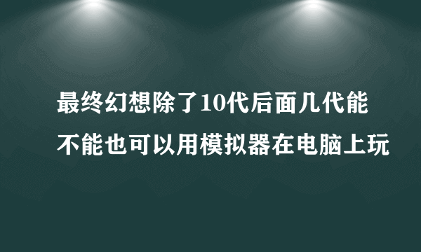 最终幻想除了10代后面几代能不能也可以用模拟器在电脑上玩