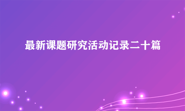 最新课题研究活动记录二十篇