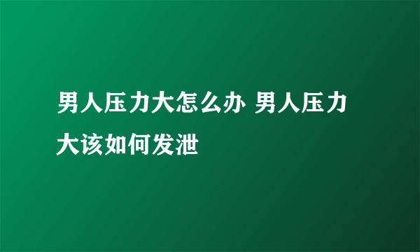 男人压力大怎么办 男人压力大该如何发泄